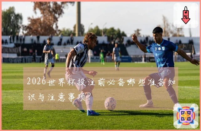 2026世界杯投注前必备哪些准备知识与注意事项？