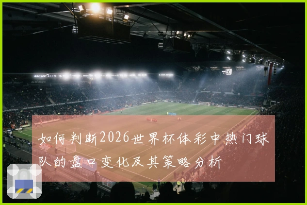 如何判断2026世界杯体彩中热门球队的盘口变化及其策略分析