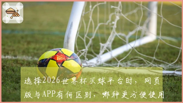 选择2026世界杯买球平台时，网页版与APP有何区别，哪种更方便使用？