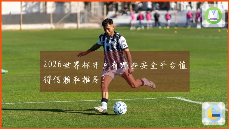 2026世界杯开户有哪些安全平台值得信赖和推荐？