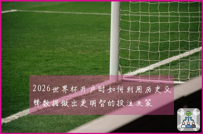 2026世界杯开户时如何利用历史交锋数据做出更明智的投注决策