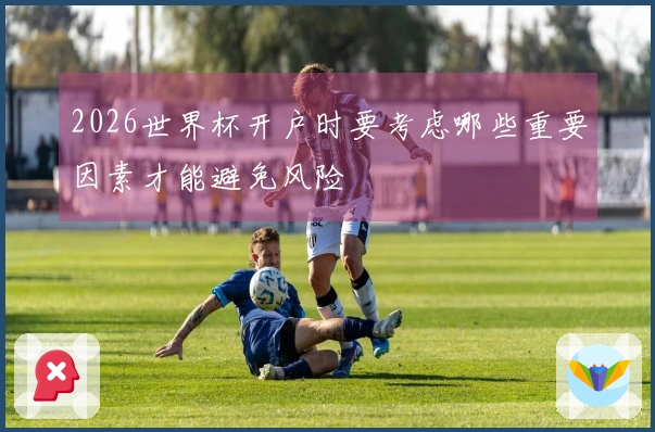 2026世界杯开户时要考虑哪些重要因素才能避免风险