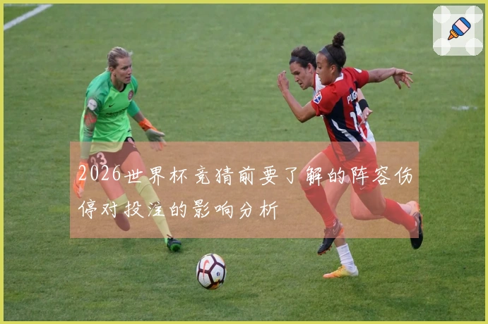 2026世界杯竞猜前要了解的阵容伤停对投注的影响分析