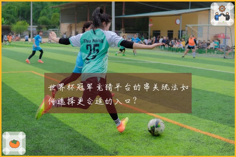 世界杯冠军竞猜平台的串关玩法如何选择更合适的入口？