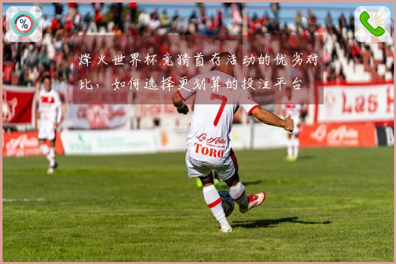 烽火世界杯竞猜首存活动的优劣对比，如何选择更划算的投注平台