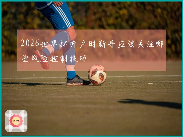 2026世界杯开户时新手应该关注哪些风险控制技巧