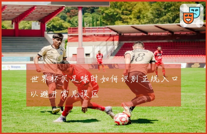 世界杯买足球时如何识别正规入口以避开常见误区