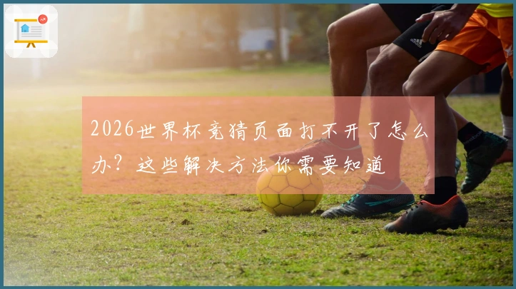 2026世界杯竞猜页面打不开了怎么办？这些解决方法你需要知道