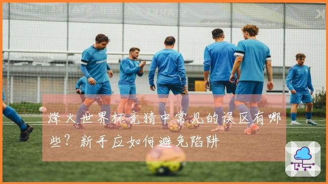 烽火世界杯竞猜中常见的误区有哪些？新手应如何避免陷阱