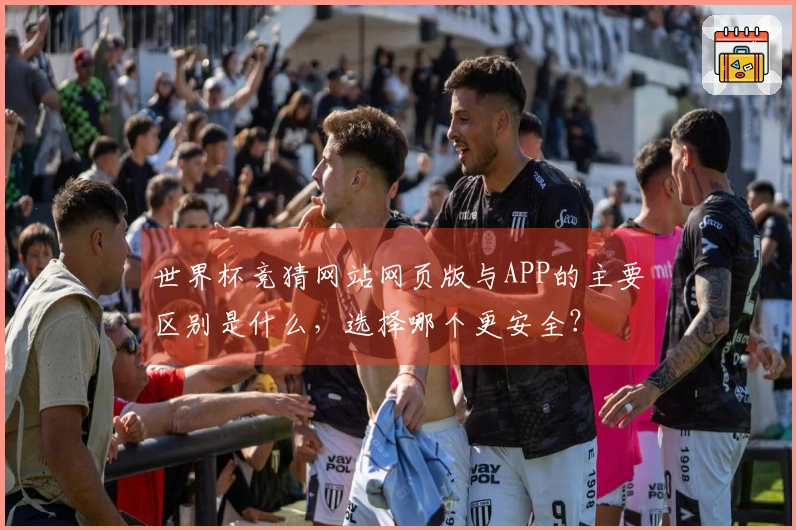世界杯竞猜网站网页版与APP的主要区别是什么，选择哪个更安全？
